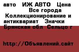 1.1) авто : ИЖ АВТО › Цена ­ 149 - Все города Коллекционирование и антиквариат » Значки   . Брянская обл.,Сельцо г.